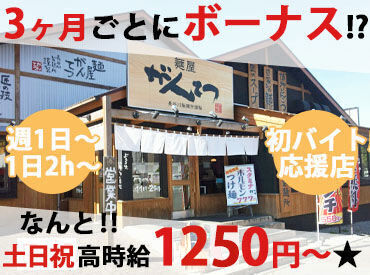 麺屋　がんてつ 土日祝は時給1250円～！
週1日＆1日2ｈ～OKだから自分の都合優先で働けます◎
スキマ時間に効率よく稼ごう★