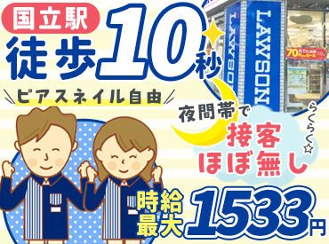ローソン 国立中一丁目店 店舗は駅の目の前！
テレビでも話題に上がるプライベートブランドや
Lチキなど人気の商品がたくさん！
品出しも楽しくできます♪