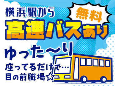 満員電車に乗りたくない…
そんなアナタにピッタリの求人！
なんと、横浜駅から職場まで
座れる高速バスを無料で利用OK◎